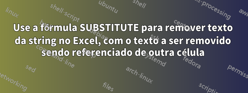 Use a fórmula SUBSTITUTE para remover texto da string no Excel, com o texto a ser removido sendo referenciado de outra célula