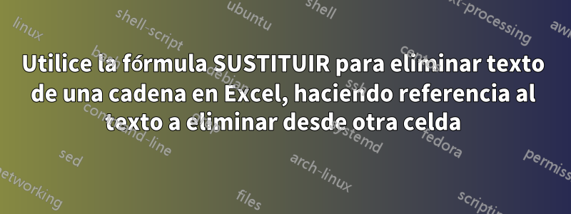 Utilice la fórmula SUSTITUIR para eliminar texto de una cadena en Excel, haciendo referencia al texto a eliminar desde otra celda