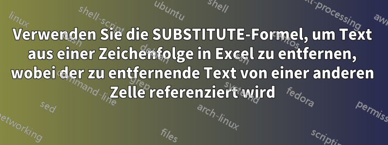 Verwenden Sie die SUBSTITUTE-Formel, um Text aus einer Zeichenfolge in Excel zu entfernen, wobei der zu entfernende Text von einer anderen Zelle referenziert wird