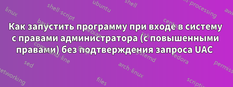 Как запустить программу при входе в систему с правами администратора (с повышенными правами) без подтверждения запроса UAC 