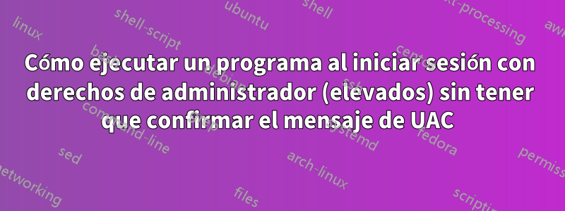 Cómo ejecutar un programa al iniciar sesión con derechos de administrador (elevados) sin tener que confirmar el mensaje de UAC 