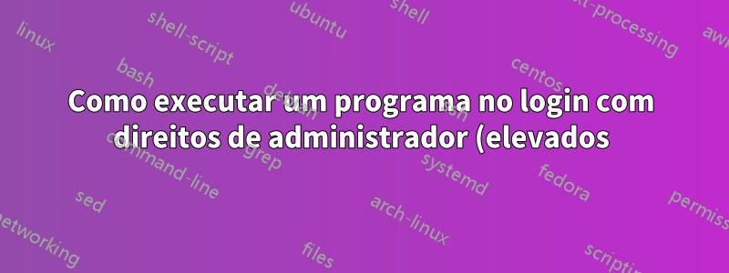 Como executar um programa no login com direitos de administrador (elevados) sem precisar confirmar o prompt do UAC