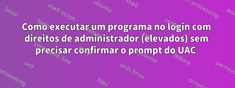 Como executar um programa no login com direitos de administrador (elevados) sem precisar confirmar o prompt do UAC 