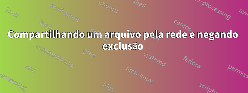 Compartilhando um arquivo pela rede e negando exclusão