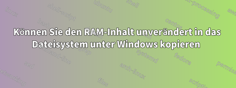 Können Sie den RAM-Inhalt unverändert in das Dateisystem unter Windows kopieren 