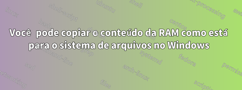 Você pode copiar o conteúdo da RAM como está para o sistema de arquivos no Windows 