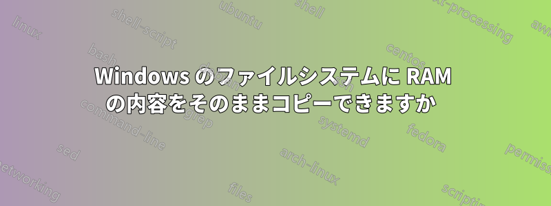 Windows のファイルシステムに RAM の内容をそのままコピーできますか 