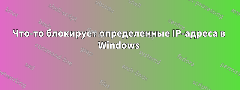 Что-то блокирует определенные IP-адреса в Windows