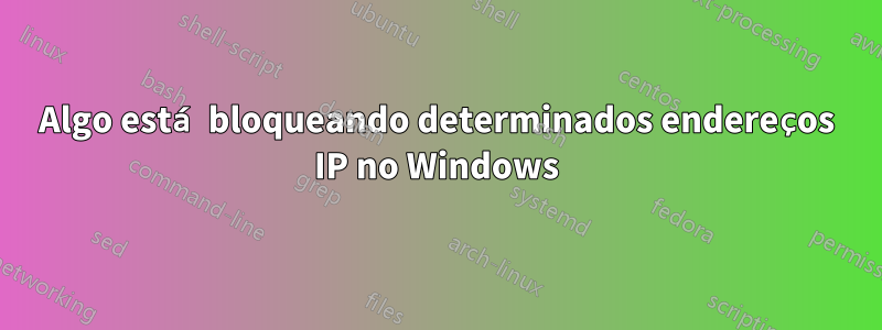 Algo está bloqueando determinados endereços IP no Windows