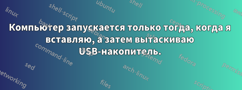 Компьютер запускается только тогда, когда я вставляю, а затем вытаскиваю USB-накопитель.