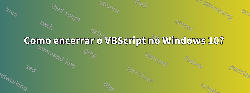 Como encerrar o VBScript no Windows 10?