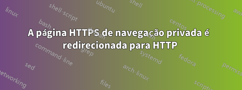 A página HTTPS de navegação privada é redirecionada para HTTP