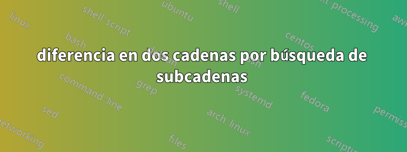 diferencia en dos cadenas por búsqueda de subcadenas