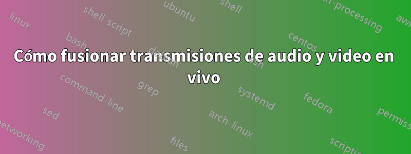 Cómo fusionar transmisiones de audio y video en vivo