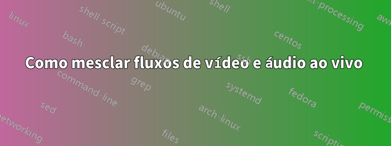 Como mesclar fluxos de vídeo e áudio ao vivo