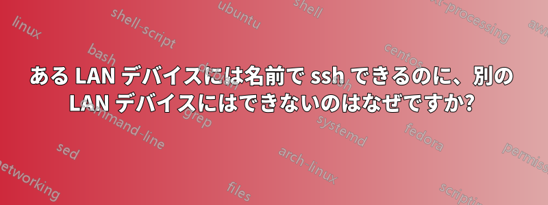 ある LAN デバイスには名前で ssh できるのに、別の LAN デバイスにはできないのはなぜですか?