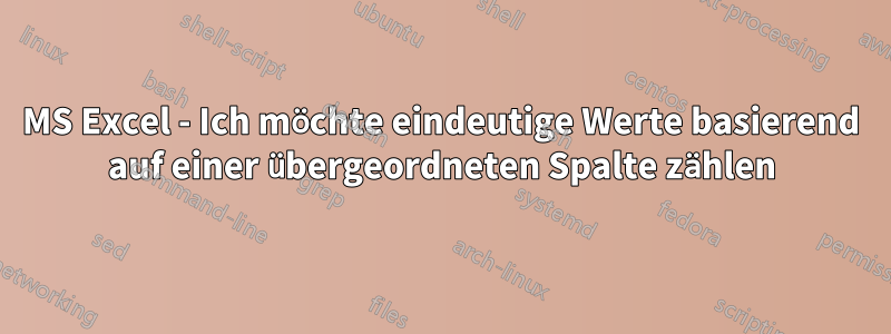 MS Excel - Ich möchte eindeutige Werte basierend auf einer übergeordneten Spalte zählen