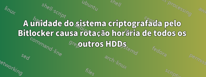 A unidade do sistema criptografada pelo Bitlocker causa rotação horária de todos os outros HDDs