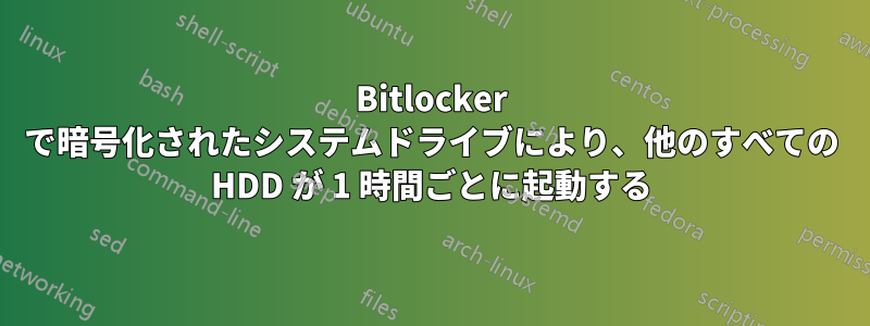 Bitlocker で暗号化されたシステムドライブにより、他のすべての HDD が 1 時間ごとに起動する