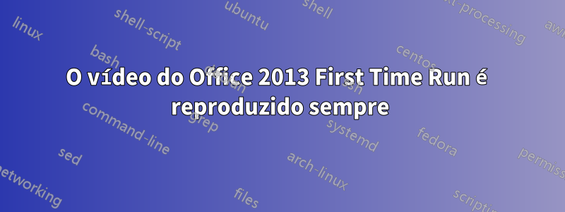 O vídeo do Office 2013 First Time Run é reproduzido sempre