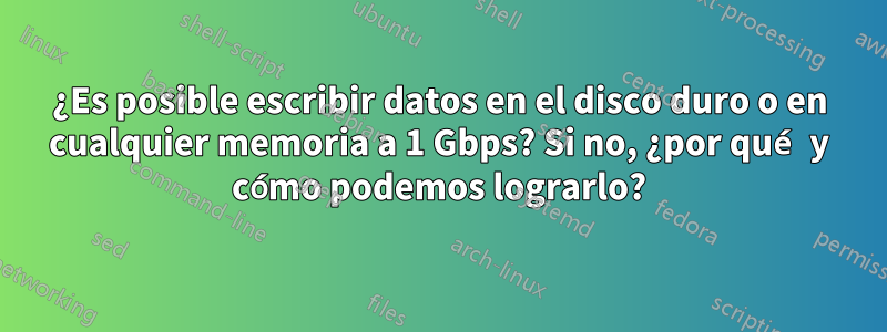 ¿Es posible escribir datos en el disco duro o en cualquier memoria a 1 Gbps? Si no, ¿por qué y cómo podemos lograrlo?