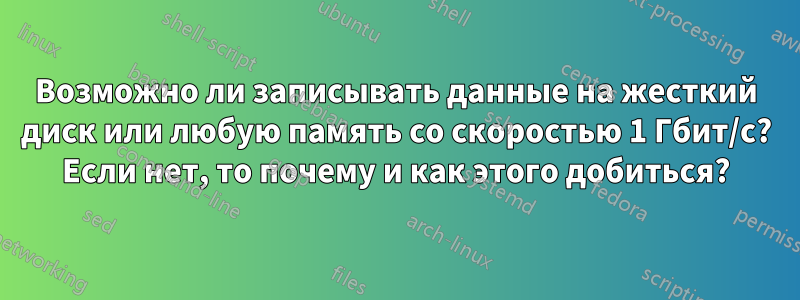 Возможно ли записывать данные на жесткий диск или любую память со скоростью 1 Гбит/с? Если нет, то почему и как этого добиться?