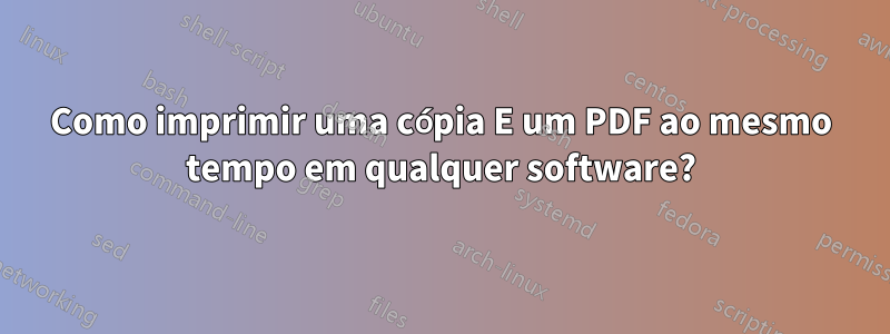 Como imprimir uma cópia E um PDF ao mesmo tempo em qualquer software?