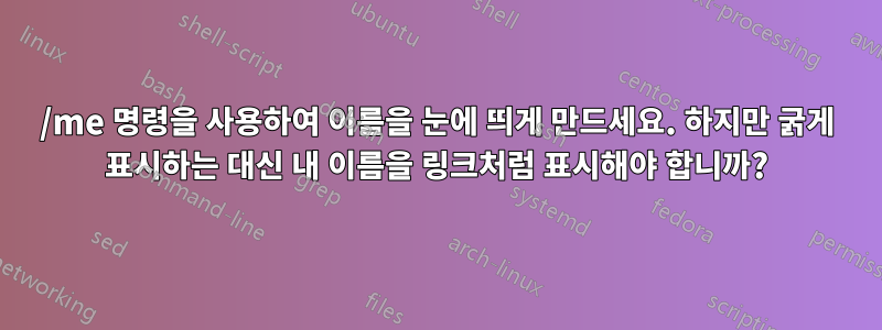 /me 명령을 사용하여 이름을 눈에 띄게 만드세요. 하지만 굵게 표시하는 대신 내 이름을 링크처럼 표시해야 합니까?