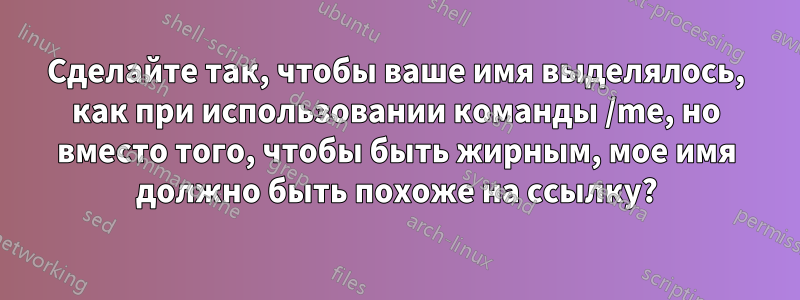 Сделайте так, чтобы ваше имя выделялось, как при использовании команды /me, но вместо того, чтобы быть жирным, мое имя должно быть похоже на ссылку?