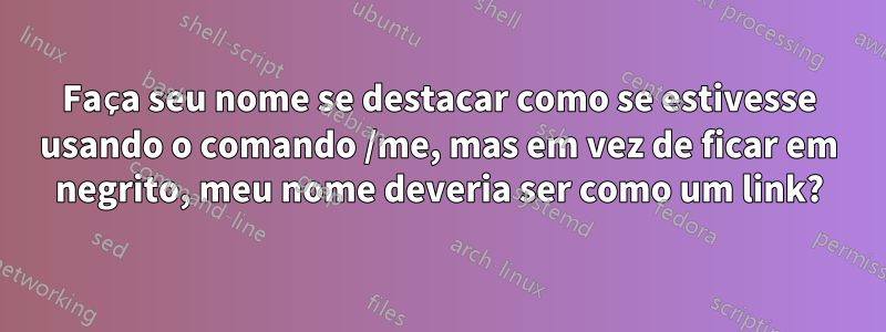 Faça seu nome se destacar como se estivesse usando o comando /me, mas em vez de ficar em negrito, meu nome deveria ser como um link?