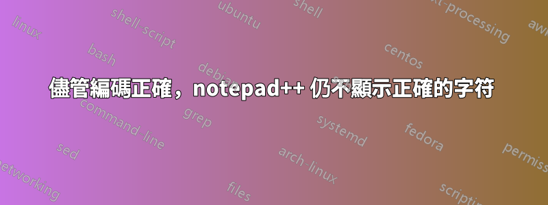 儘管編碼正確，notepad++ 仍不顯示正確的字符