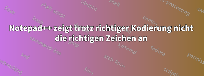 Notepad++ zeigt trotz richtiger Kodierung nicht die richtigen Zeichen an