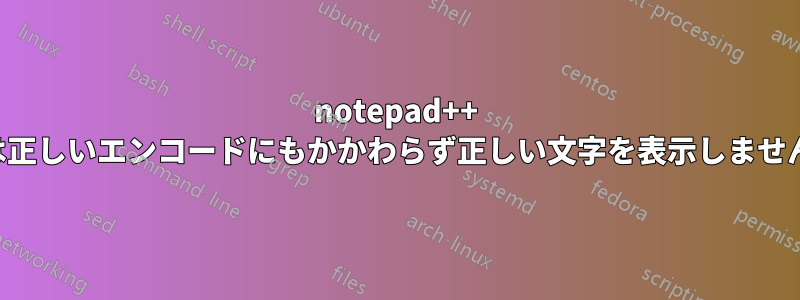 notepad++ は正しいエンコードにもかかわらず正しい文字を表示しません