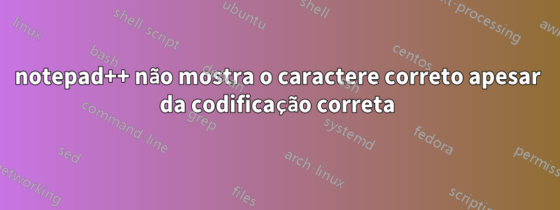 notepad++ não mostra o caractere correto apesar da codificação correta