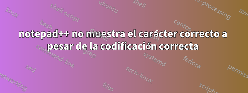 notepad++ no muestra el carácter correcto a pesar de la codificación correcta