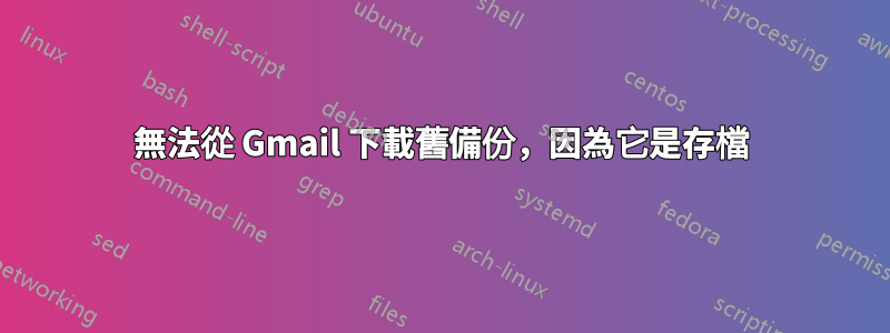 無法從 Gmail 下載舊備份，因為它是存檔