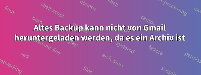 Altes Backup kann nicht von Gmail heruntergeladen werden, da es ein Archiv ist