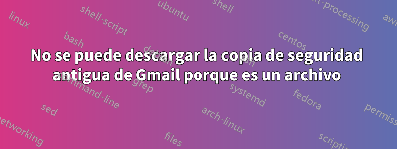 No se puede descargar la copia de seguridad antigua de Gmail porque es un archivo