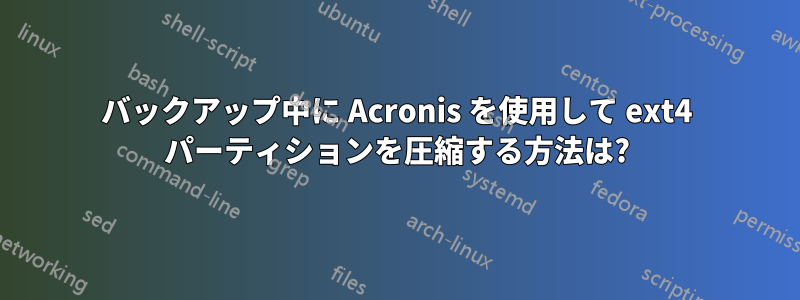 バックアップ中に Acronis を使用して ext4 パーティションを圧縮する方法は?