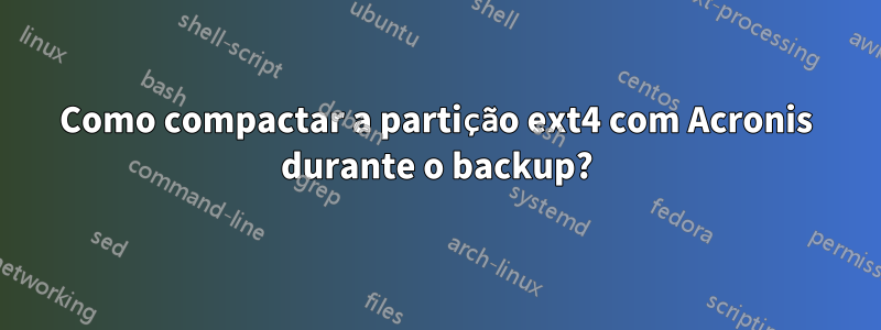 Como compactar a partição ext4 com Acronis durante o backup?