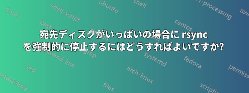 宛先ディスクがいっぱいの場合に rsync を強制的に停止するにはどうすればよいですか?