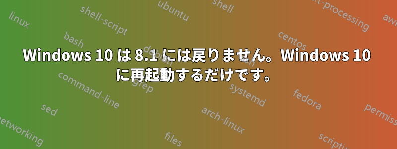 Windows 10 は 8.1 には戻りません。Windows 10 に再起動するだけです。