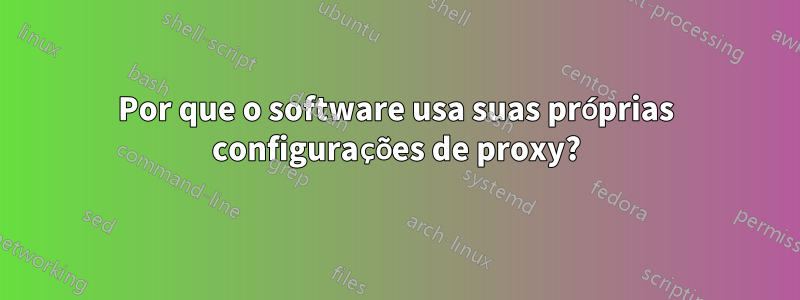 Por que o software usa suas próprias configurações de proxy?