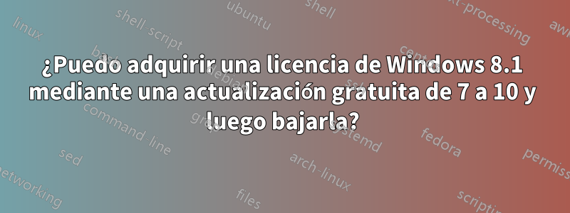 ¿Puedo adquirir una licencia de Windows 8.1 mediante una actualización gratuita de 7 a 10 y luego bajarla?