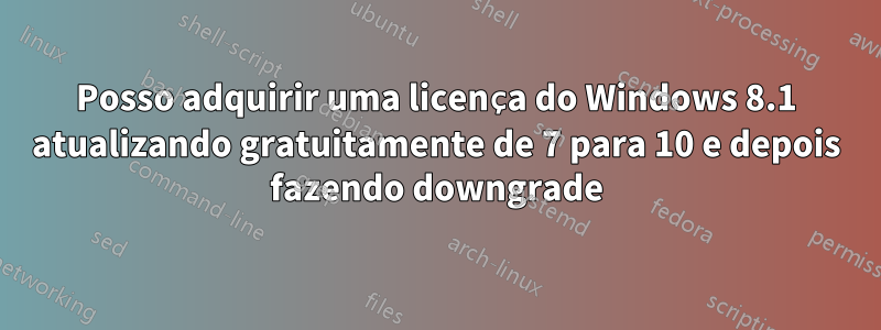 Posso adquirir uma licença do Windows 8.1 atualizando gratuitamente de 7 para 10 e depois fazendo downgrade