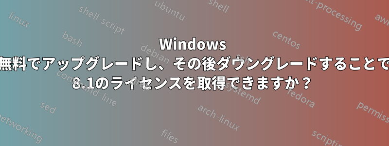 Windows 7から10に無料でアップグレードし、その後ダウングレードすることでWindows 8.1のライセンスを取得できますか？