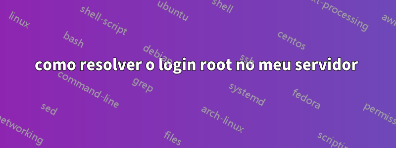 como resolver o login root no meu servidor