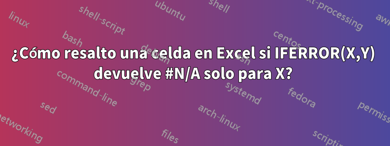 ¿Cómo resalto una celda en Excel si IFERROR(X,Y) devuelve #N/A solo para X?