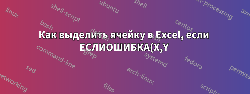 Как выделить ячейку в Excel, если ЕСЛИОШИБКА(X,Y) возвращает #Н/Д только для X?