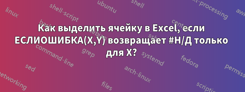 Как выделить ячейку в Excel, если ЕСЛИОШИБКА(X,Y) возвращает #Н/Д только для X?